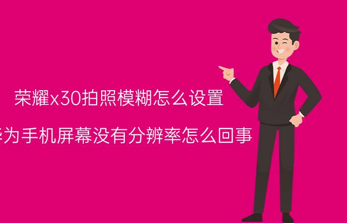 荣耀x30拍照模糊怎么设置 华为手机屏幕没有分辨率怎么回事？